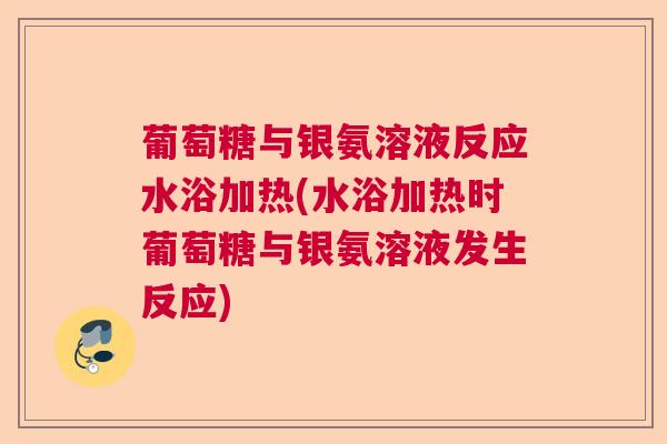 葡萄糖与银氨溶液反应水浴加热(水浴加热时葡萄糖与银氨溶液发生反应)