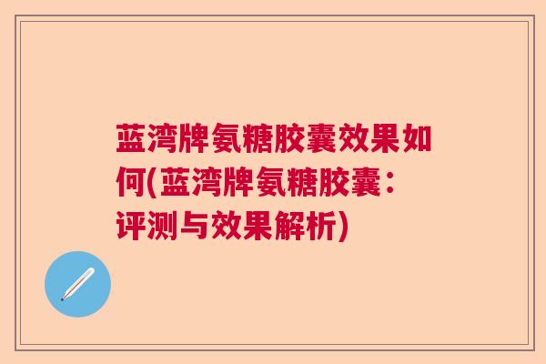 蓝湾牌氨糖胶囊效果如何(蓝湾牌氨糖胶囊:评测与效果解析)