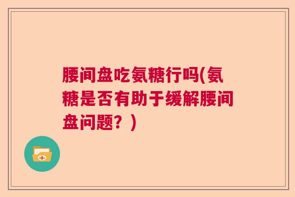 腰间盘吃氨糖行吗(氨糖是否有助于缓解腰间盘问题?)