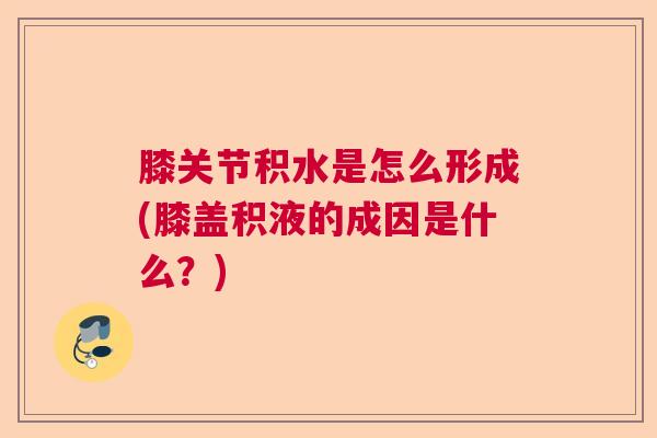 膝关节积水是怎么形成(膝盖积液的成因是什么？)