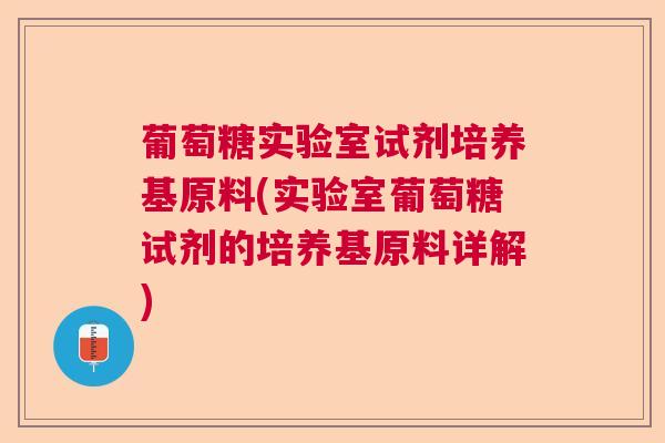 葡萄糖实验室试剂培养基原料(实验室葡萄糖试剂的培养基原料详解)