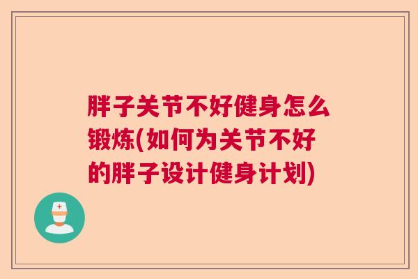 胖子关节不好健身怎么锻炼(如何为关节不好的胖子设计健身计划)