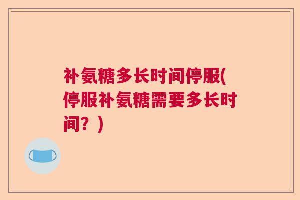 补氨糖多长时间停服(停服补氨糖需要多长时间?)