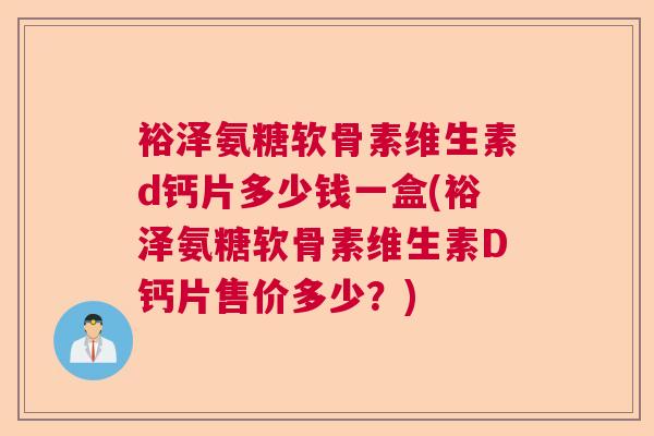 裕泽氨糖软骨素维生素d钙片多少钱一盒(裕泽氨糖软骨素维生素D钙片售价多少？)