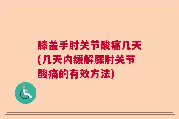 膝盖手肘关节酸痛几天(几天内缓解膝肘关节酸痛的有效方法)