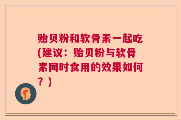 贻贝粉和软骨素一起吃(建议：贻贝粉与软骨素同时食用的效果如何？)