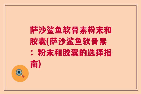 萨沙鲨鱼软骨素粉末和胶囊(萨沙鲨鱼软骨素：粉末和胶囊的选择指南)