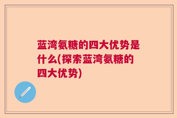 蓝湾氨糖的四大优势是什么(探索蓝湾氨糖的四大优势)