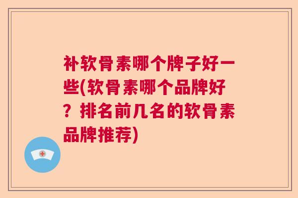 补软骨素哪个牌子好一些(软骨素哪个品牌好?排名前几名的软骨素品牌推荐)
