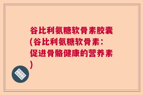 谷比利氨糖软骨素胶囊(谷比利氨糖软骨素：促进骨骼健康的营养素)