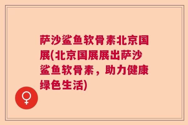萨沙鲨鱼软骨素北京国展(北京国展展出萨沙鲨鱼软骨素,助力健康绿色生活)