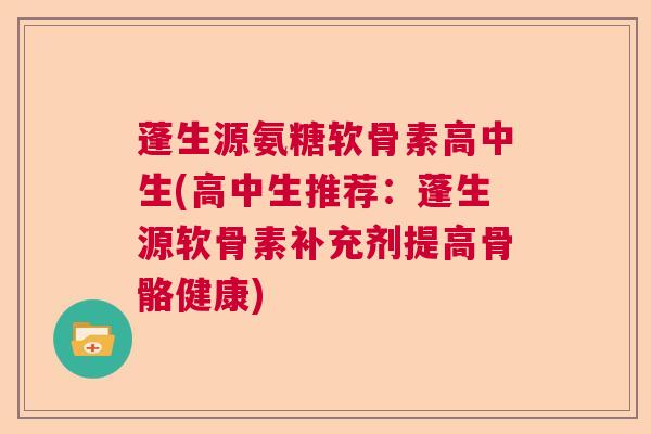 蓬生源氨糖软骨素高中生(高中生推荐:蓬生源软骨素补充剂提高骨骼健康)