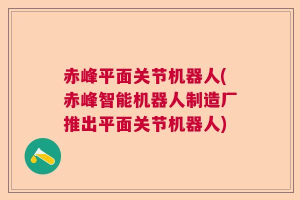 赤峰平面关节机器人(赤峰智能机器人制造厂推出平面关节机器人) 赤峰平面关节机器人(赤峰智能机器人制造厂推出平面关节机器人)