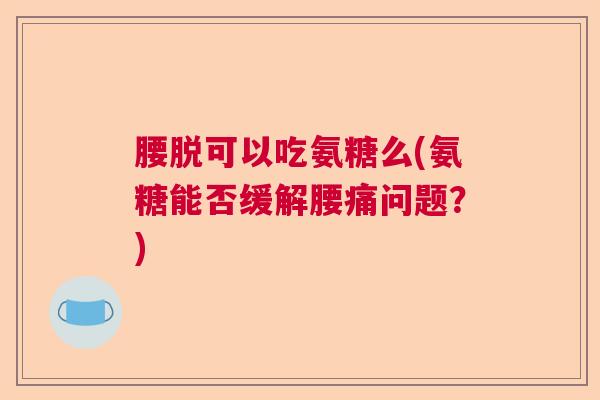 腰脱可以吃氨糖么(氨糖能否缓解腰痛问题?) 腰脱可以吃氨糖么(氨糖能否缓解腰痛问题?)