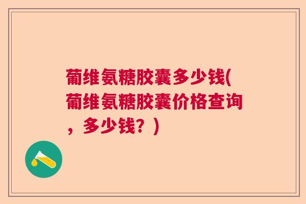 葡维氨糖胶囊多少钱(葡维氨糖胶囊价格查询,多少钱?)