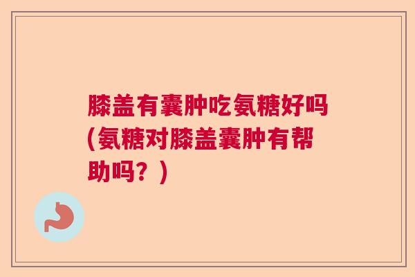 膝盖有囊肿吃氨糖好吗(氨糖对膝盖囊肿有帮助吗？)