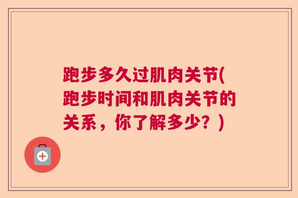 跑步多久过肌肉关节(跑步时间和肌肉关节的关系,你了解多少?)