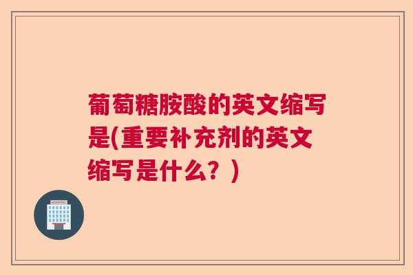 葡萄糖胺酸的英文缩写是(重要补充剂的英文缩写是什么?)