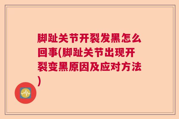 脚趾关节开裂发黑怎么回事(脚趾关节出现开裂变黑原因及应对方法)