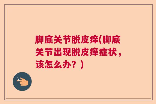 脚底关节脱皮痒(脚底关节出现脱皮痒症状,该怎么办?)
