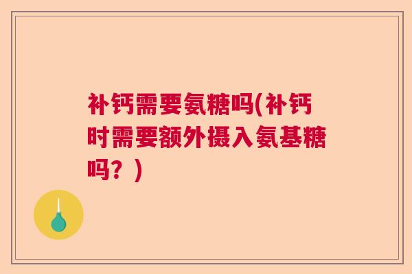 补钙需要氨糖吗(补钙时需要额外摄入氨基糖吗?)