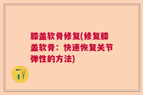 膝盖软骨修复(修复膝盖软骨:快速恢复关节弹性的方法)