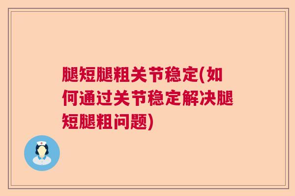 腿短腿粗关节稳定(如何通过关节稳定解决腿短腿粗问题)
