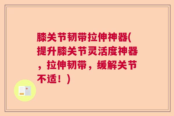 膝关节韧带拉伸神器(提升膝关节灵活度神器,拉伸韧带,缓解关节不适!)