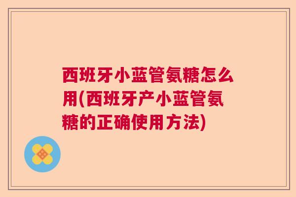 西班牙小蓝管氨糖怎么用(西班牙产小蓝管氨糖的正确使用方法)