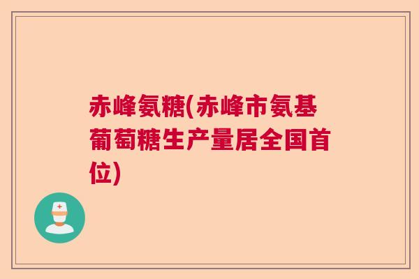 赤峰氨糖(赤峰市氨基葡萄糖生产量居全国首位)
