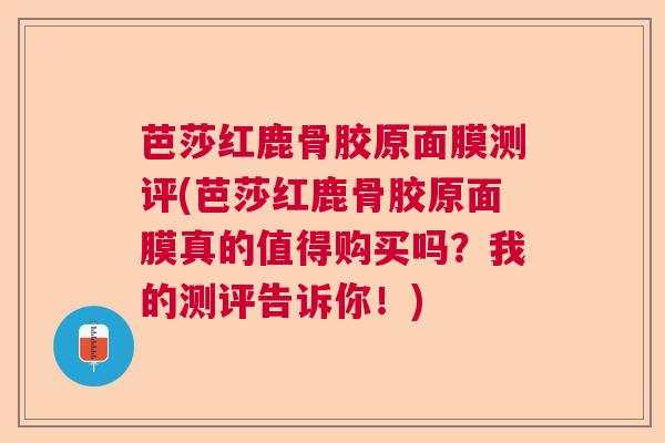 芭莎红鹿骨胶原面膜测评(芭莎红鹿骨胶原面膜真的值得购买吗？我的测评告诉你！)