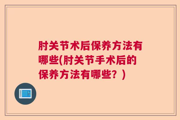 肘关节术后保养方法有哪些(肘关节手术后的保养方法有哪些？)