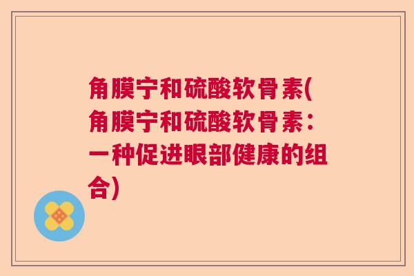 角膜宁和硫酸软骨素(角膜宁和硫酸软骨素：一种促进眼部健康的组合)