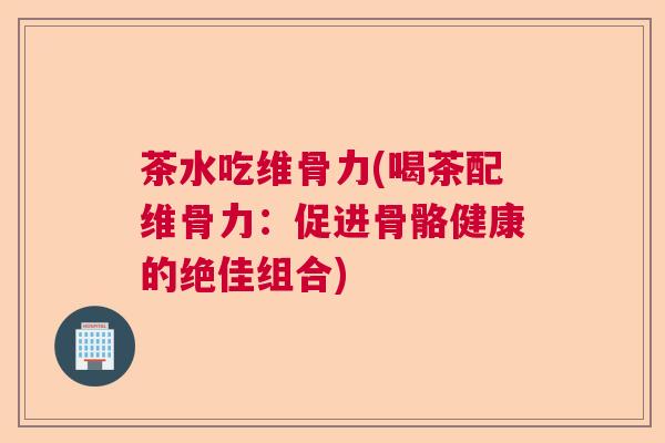 茶水吃维骨力(喝茶配维骨力：促进骨骼健康的绝佳组合)