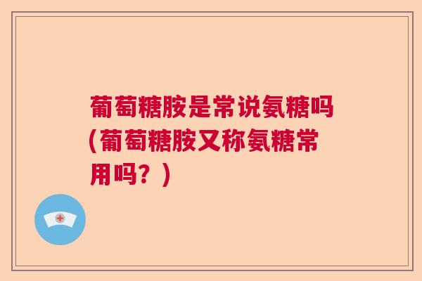 葡萄糖胺是常说氨糖吗(葡萄糖胺又称氨糖常用吗?)
