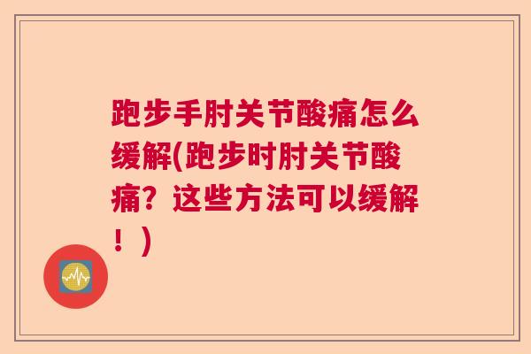 跑步手肘关节酸痛怎么缓解(跑步时肘关节酸痛？这些方法可以缓解！)