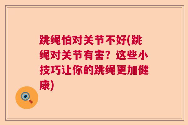 跳绳怕对关节不好(跳绳对关节有害？这些小技巧让你的跳绳更加健康)