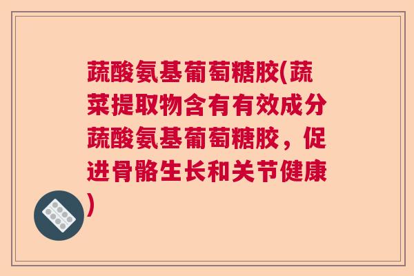 蔬酸氨基葡萄糖胶(蔬菜提取物含有有效成分蔬酸氨基葡萄糖胶，促进骨骼生长和关节健康)