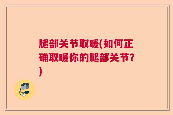 腿部关节取暖(如何正确取暖你的腿部关节？)