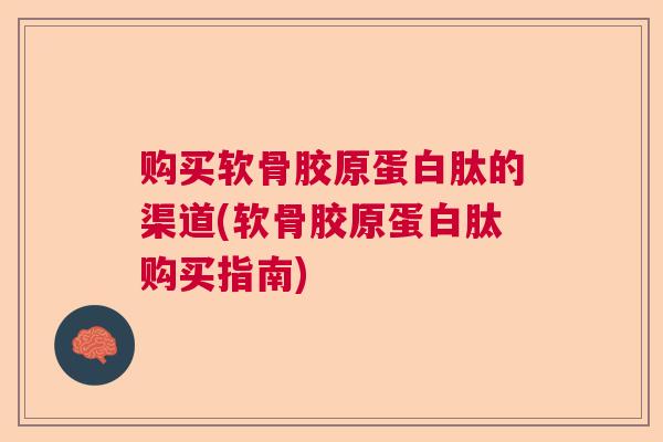 购买软骨胶原蛋白肽的渠道(软骨胶原蛋白肽购买指南)