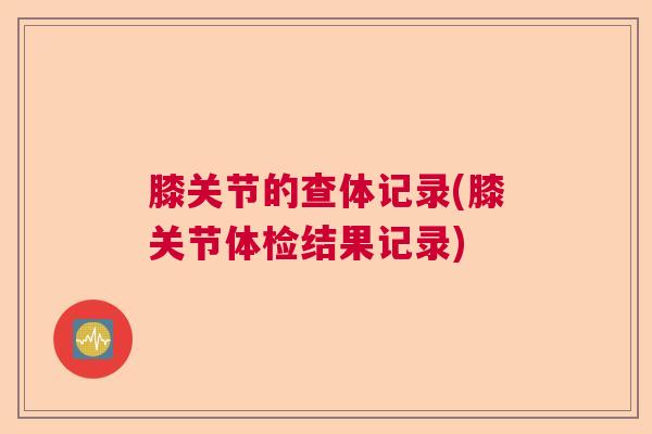 膝关节的查体记录(膝关节体检结果记录)