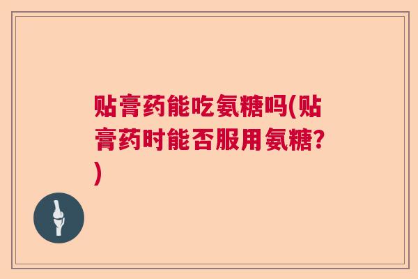 贴膏药能吃氨糖吗(贴膏药时能否服用氨糖？)