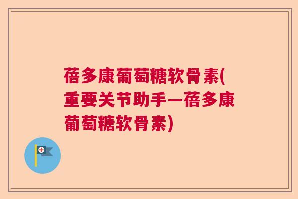 蓓多康葡萄糖软骨素(重要关节助手—蓓多康葡萄糖软骨素)