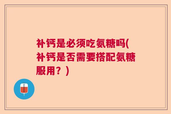 补钙是必须吃氨糖吗(补钙是否需要搭配氨糖服用?)