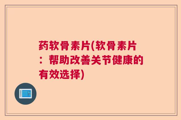药软骨素片(软骨素片:帮助改善关节健康的有效选择)
