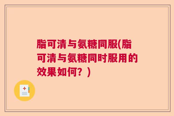 脂可清与氨糖同服(脂可清与氨糖同时服用的效果如何？)