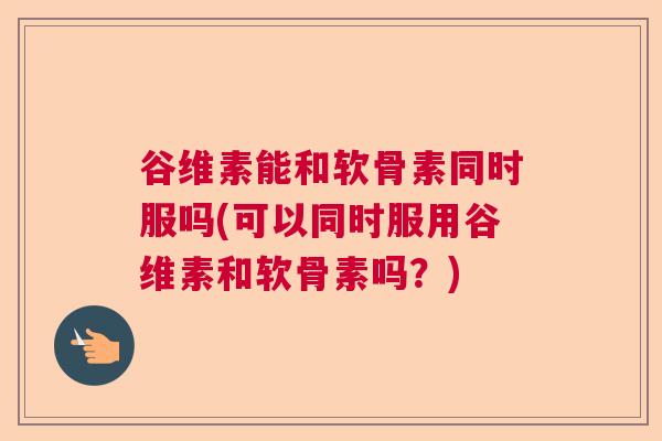 谷维素能和软骨素同时服吗(可以同时服用谷维素和软骨素吗？)