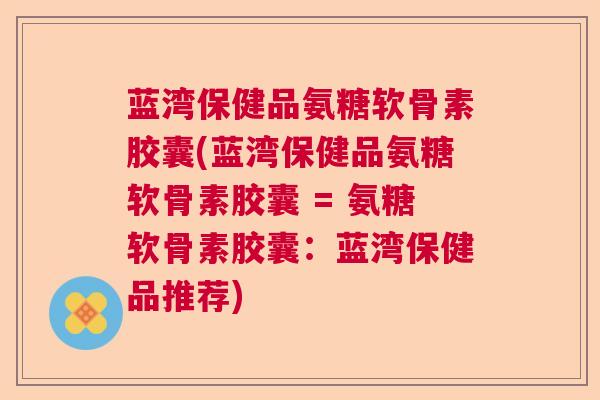 蓝湾保健品氨糖软骨素胶囊(蓝湾保健品氨糖软骨素胶囊 = 氨糖软骨素胶囊：蓝湾保健品推荐)
