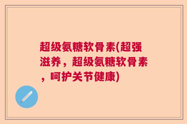 超级氨糖软骨素(超强滋养，超级氨糖软骨素，呵护关节健康)