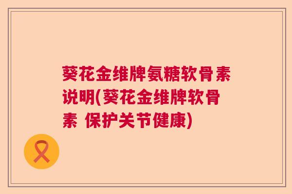 葵花金维牌氨糖软骨素说明(葵花金维牌软骨素 保护关节健康)